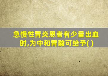 急慢性胃炎患者有少量出血时,为中和胃酸可给予( )